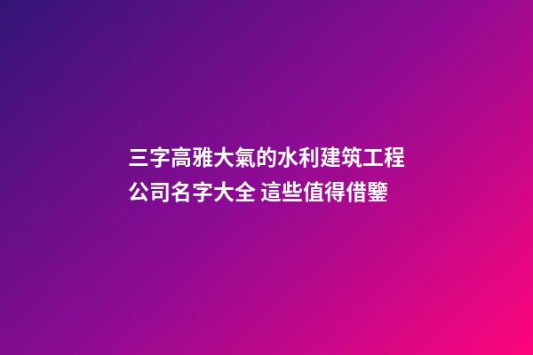 三字高雅大氣的水利建筑工程公司名字大全 這些值得借鑒-第1張-公司起名-玄機派